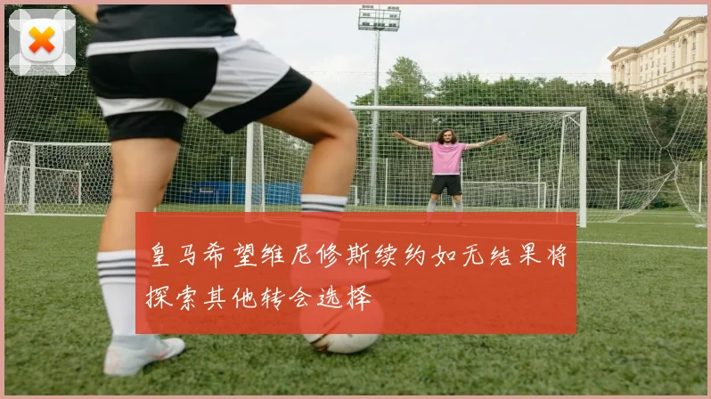 皇马希望维尼修斯续约如无结果将探索其他转会选择