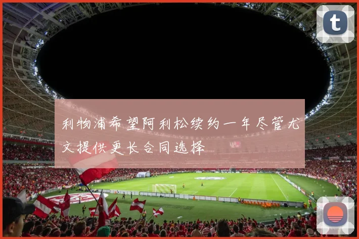 利物浦希望阿利松续约一年尽管尤文提供更长合同选择