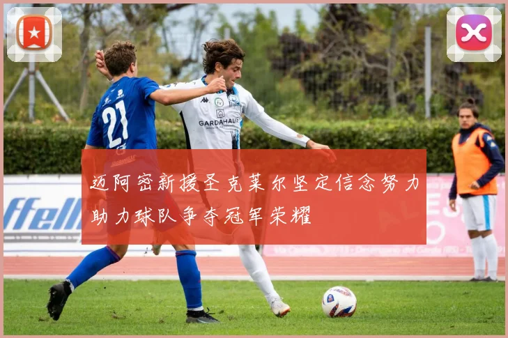 迈阿密新援圣克莱尔坚定信念努力助力球队争夺冠军荣耀