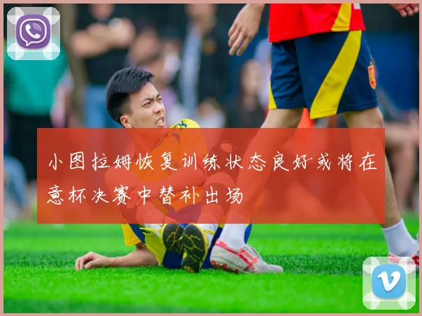 小图拉姆恢复训练状态良好或将在意杯决赛中替补出场