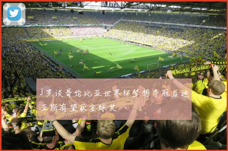 J罗谈哥伦比亚世界杯梦想夺冠后迪亚斯有望获金球奖