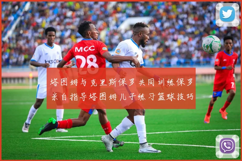塔图姆与克里斯保罗共同训练保罗亲自指导塔图姆儿子练习篮球技巧