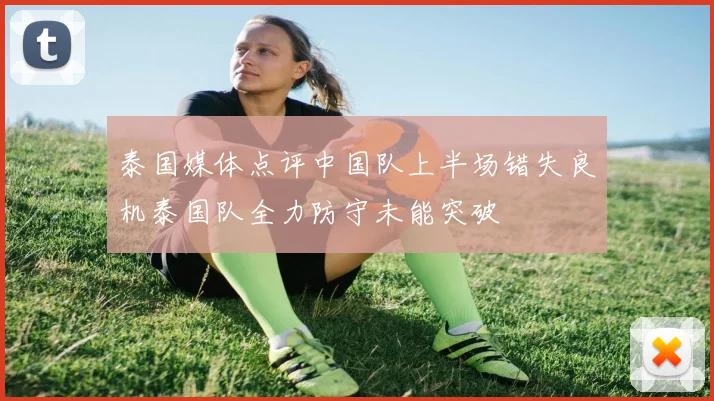 泰国媒体点评中国队上半场错失良机泰国队全力防守未能突破