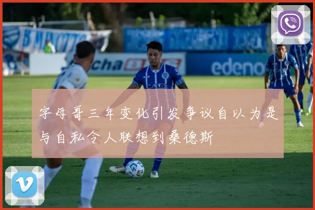 字母哥三年变化引发争议自以为是与自私令人联想到桑德斯