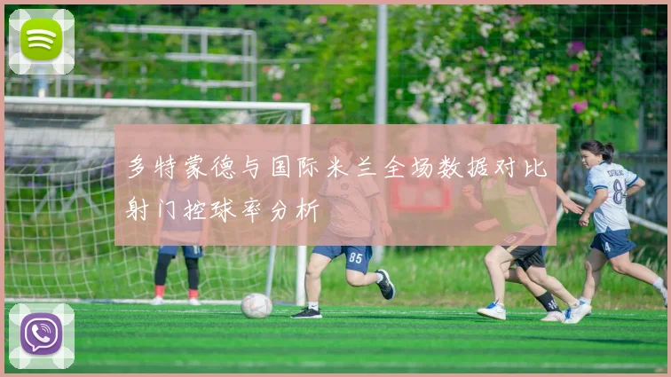多特蒙德与国际米兰全场数据对比射门控球率分析