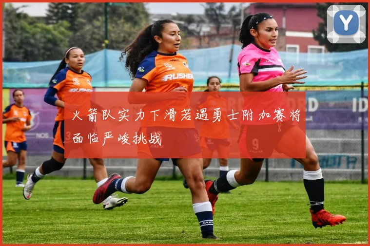 火箭队实力下滑若遇勇士附加赛将面临严峻挑战