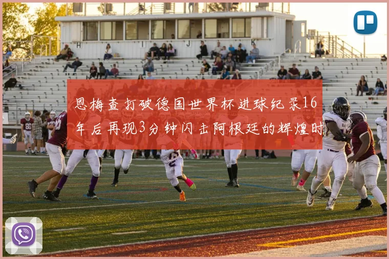 恩梅查打破德国世界杯进球纪录16年后再现3分钟闪击阿根廷的辉煌时刻