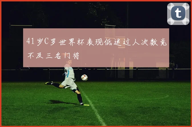 41岁C罗世界杯表现低迷过人次数竟不及三名门将