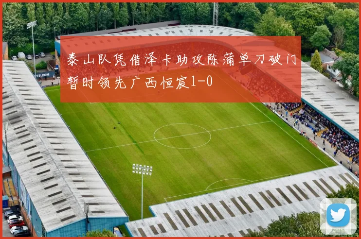泰山队凭借泽卡助攻陈蒲单刀破门暂时领先广西恒宸1-0