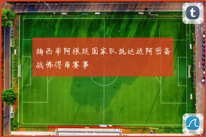 梅西率阿根廷国家队抵达迈阿密备战佛得角赛事