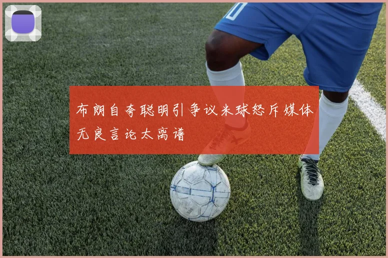 布朗自夸聪明引争议米球怒斥媒体无良言论太离谱