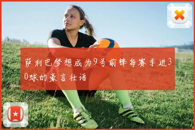 萨利巴梦想成为9号前锋每赛季进30球的豪言壮语