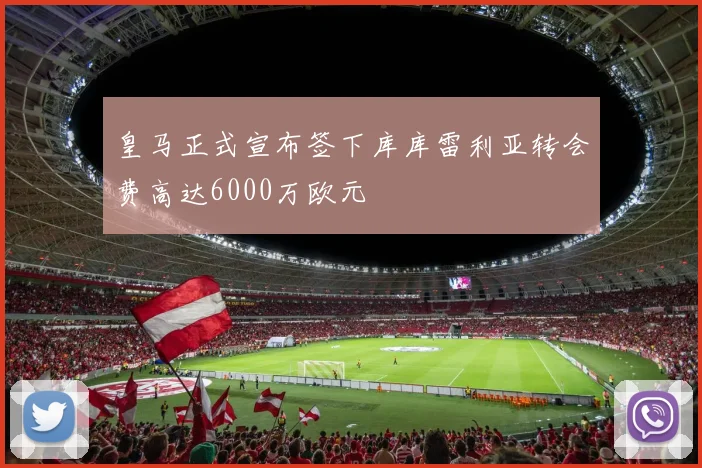 皇马正式宣布签下库库雷利亚转会费高达6000万欧元